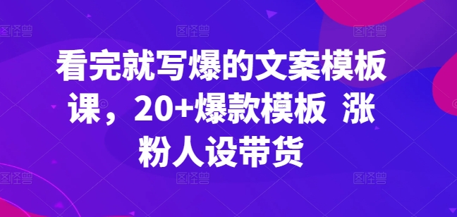 看完就写爆的文案模板课，20+爆款模板  涨粉人设带货-紫橙资源网