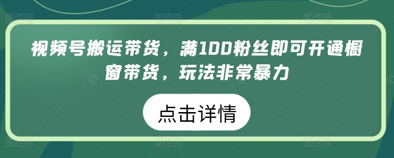 视频号搬运带货，满100粉丝即可开通橱窗带货，玩法非常暴力-紫橙资源网