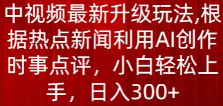 中视频最新升级玩法，根据热点新闻利用AI创作时事点评，日入300+-紫橙资源网