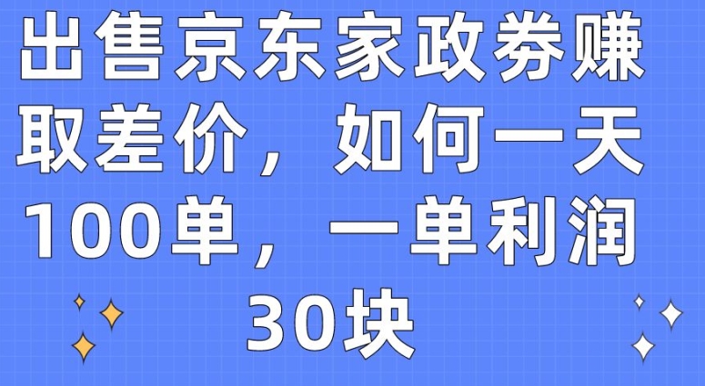 出售京东家政劵赚取差价，如何一天100单，一单利润30块-紫橙资源网