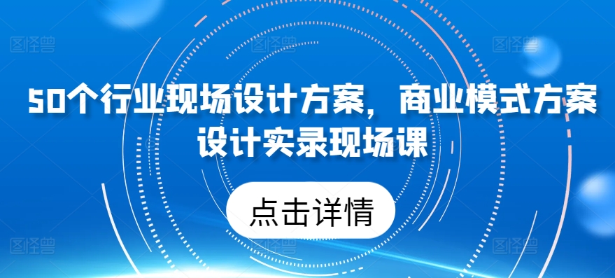 50个行业现场设计方案，​商业模式方案设计实录现场课-紫橙资源网