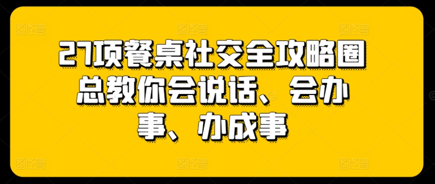 27项餐桌社交全攻略圈总教你会说话、会办事、办成事-紫橙资源网