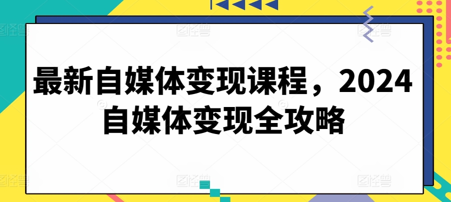 最新自媒体变现课程，2024自媒体变现全攻略-紫橙资源网