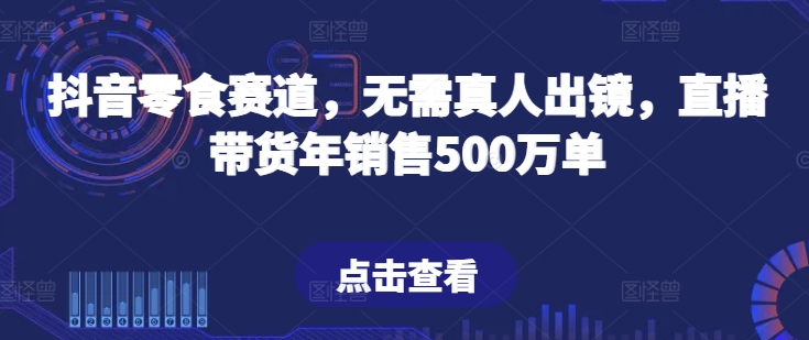 抖音零食赛道，无需真人出镜，直播带货年销售500万单-紫橙资源网