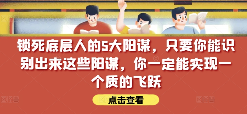 锁死底层人的5大阳谋，只要你能识别出来这些阳谋，你一定能实现一个质的飞跃【付费文章】-紫橙资源网