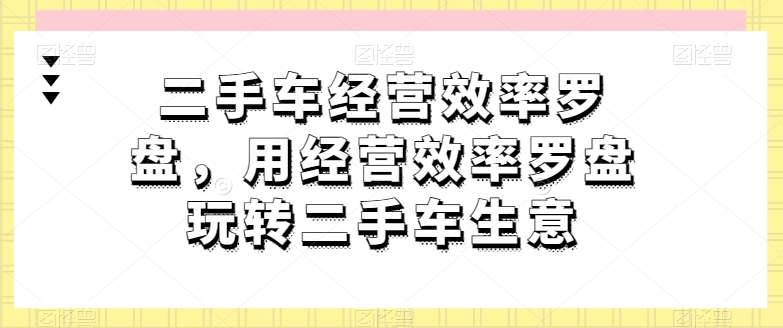 二手车经营效率罗盘，用经营效率罗盘玩转二手车生意-紫橙资源网