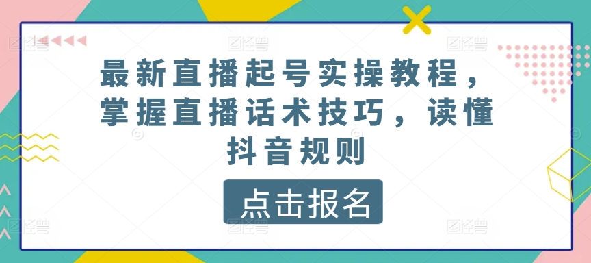 最新直播起号实操教程，掌握直播话术技巧，读懂抖音规则-紫橙资源网