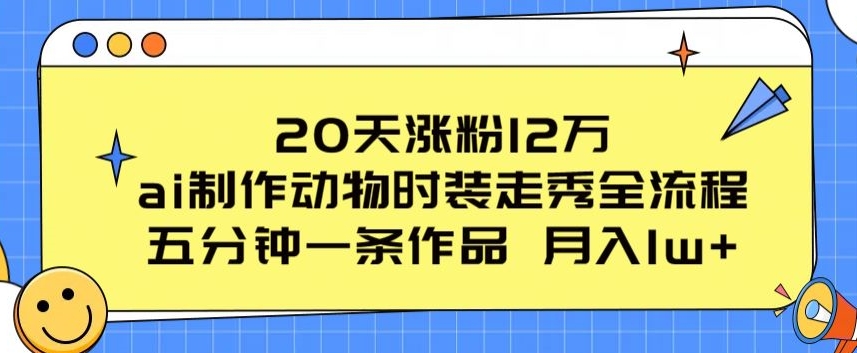 20天涨粉12万，ai制作动物时装走秀全流程，五分钟一条作品，流量大-紫橙资源网