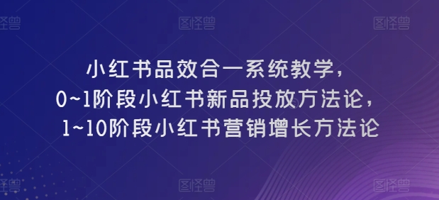 小红书品效合一系统教学，​0~1阶段小红书新品投放方法论，​1~10阶段小红书营销增长方法论-紫橙资源网