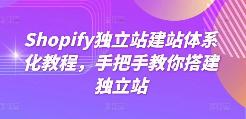Shopify独立站建站体系化教程，手把手教你搭建独立站-紫橙资源网