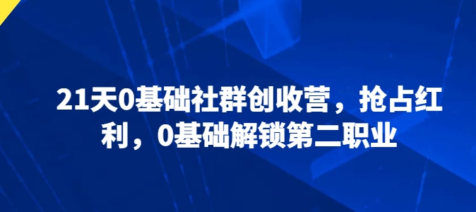 21天0基础社群创收营，抢占红利，0基础解锁第二职业-紫橙资源网