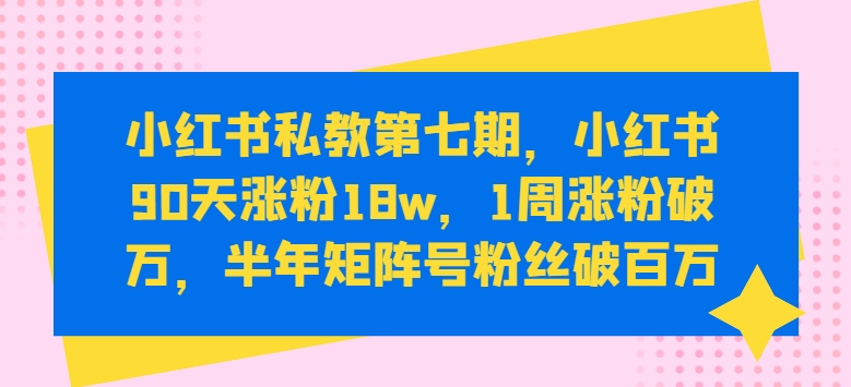小红书私教第七期，小红书90天涨粉18w，1周涨粉破万，半年矩阵号粉丝破百万-紫橙资源网