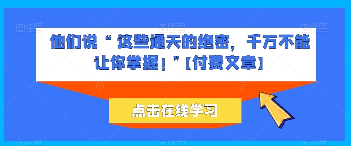 他们说 “ 这些通天的绝密，千万不能让你掌握! ”【付费文章】-紫橙资源网