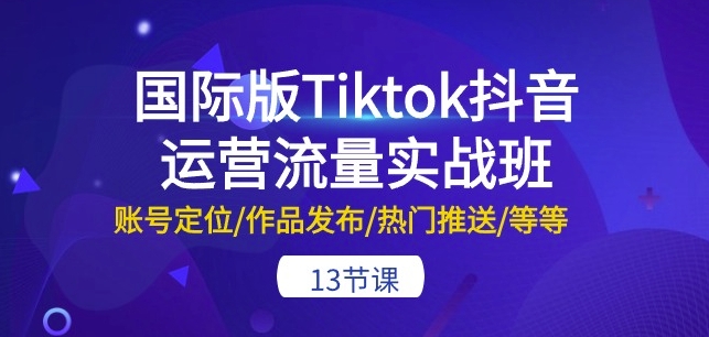 国际版Tiktok抖音运营流量实战班：账号定位/作品发布/热门推送/等等-13节-紫橙资源网