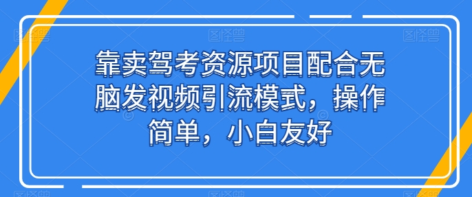 靠卖驾考资源项目配合无脑发视频引流模式，操作简单，小白友好-紫橙资源网