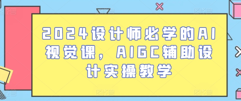 #原创 2024设计师必学的AI视觉课,AIGC辅助设计实操教学-紫橙资源网