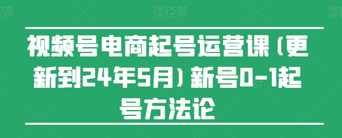 #原创                                                                                                 视频号电商起号运营课(更新到24年5月)新号0-1起号方法论-紫橙资源网