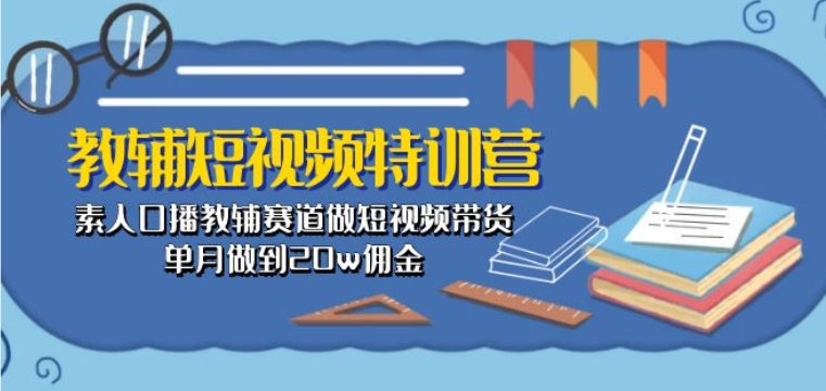 教辅短视频特训营： 素人口播教辅赛道做短视频带货，单月做到20w佣金-紫橙资源网