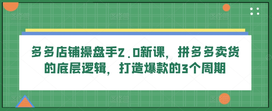 多多店铺操盘手2.0新课，拼多多卖货的底层逻辑，打造爆款的3个周期-紫橙资源网