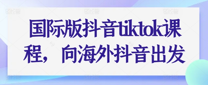 国际版抖音tiktok课程，向海外抖音出发-紫橙资源网