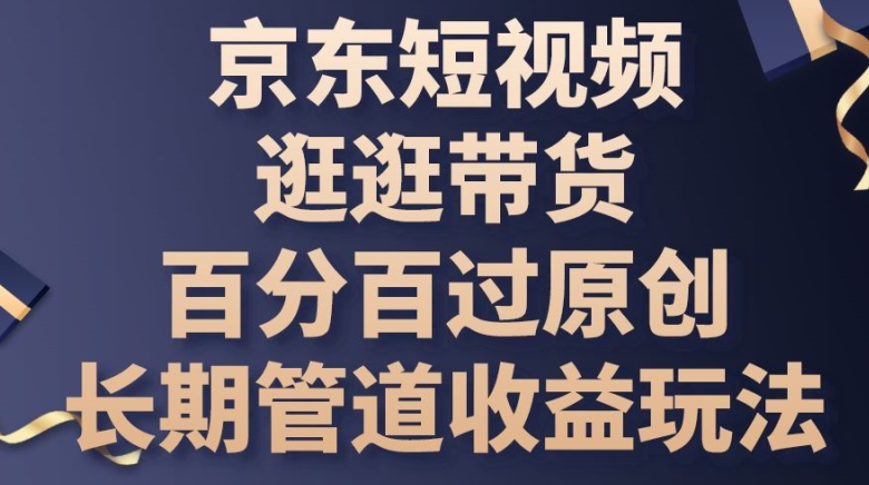 京东短视频逛逛带货百分百过原创，长期管道收益玩法-紫橙资源网