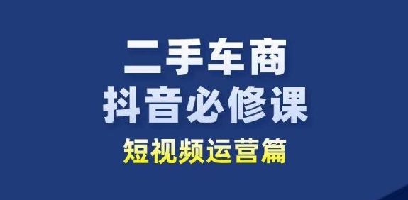 二手车商抖音必修课短视频运营，二手车行业从业者新赛道-紫橙资源网
