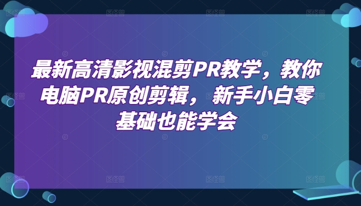 最新高清影视混剪PR教学，教你电脑PR原创剪辑， 新手小白零基础也能学会-紫橙资源网