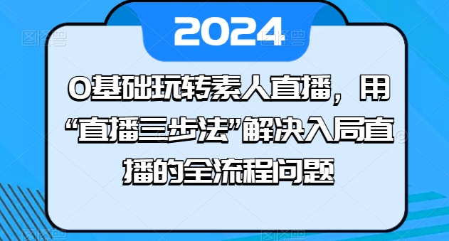 0基础玩转素人直播，用“直播三步法”解决入局直播的全流程问题-紫橙资源网
