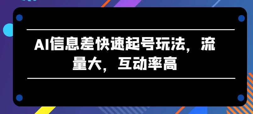 AI信息差快速起号玩法，流量大，互动率高【揭秘】-紫橙资源网