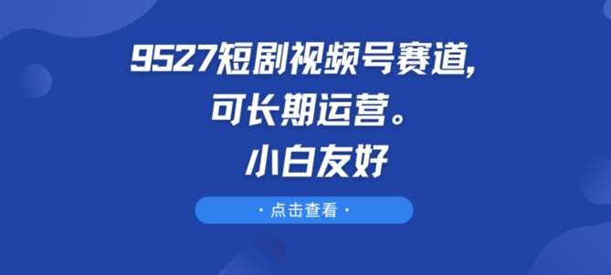 9527短剧视频号赛道，可长期运营，小白友好【揭秘】-紫橙资源网