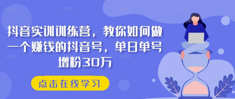 抖音实训训练营，教你如何做一个赚钱的抖音号，单日单号增粉30万-紫橙资源网