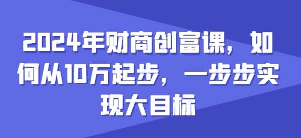 2024年财商创富课，如何从10w起步，一步步实现大目标-紫橙资源网