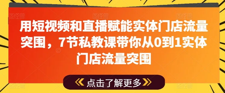 用短视频和直播赋能实体门店流量突围，7节私教课带你从0到1实体门店流量突围-紫橙资源网