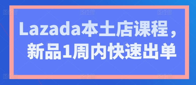 Lazada本土店课程，新品1周内快速出单-紫橙资源网