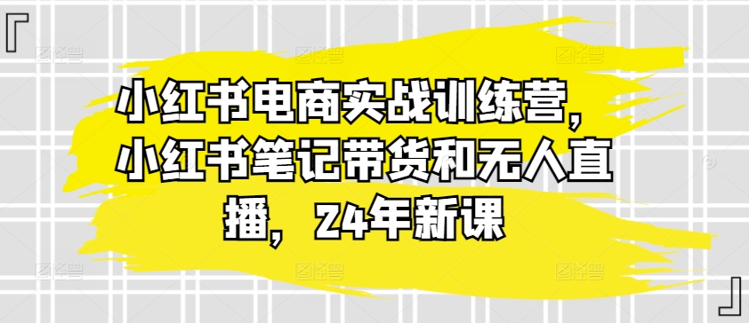 小红书电商实战训练营，小红书笔记带货和无人直播，24年新课-紫橙资源网