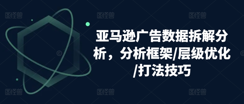 亚马逊广告数据拆解分析，分析框架/层级优化/打法技巧-紫橙资源网