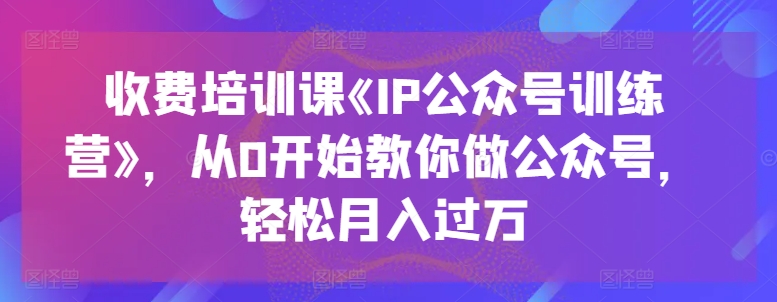 收费培训课《IP公众号训练营》，从0开始教你做公众号，轻松月入过万-紫橙资源网