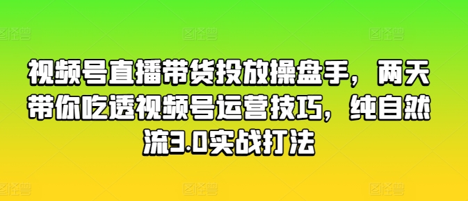 视频号直播带货投放操盘手，两天带你吃透视频号运营技巧，纯自然流3.0实战打法-紫橙资源网