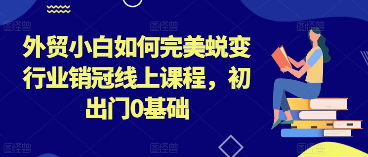 外贸小白如何完美蜕变行业销冠线上课程，初出门0基础-紫橙资源网