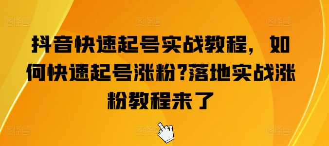 抖音快速起号实战教程，如何快速起号涨粉?落地实战涨粉教程来了-紫橙资源网