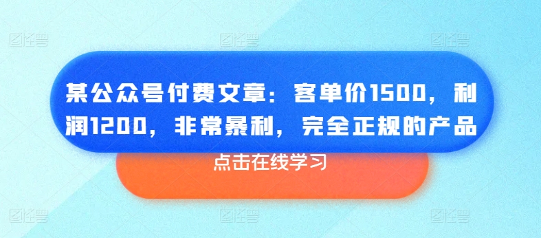 某公众号付费文章：客单价1500，利润1200，非常暴利，完全正规的产品-紫橙资源网