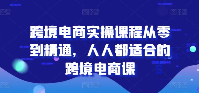 跨境电商实操课程从零到精通，人人都适合的跨境电商课-紫橙资源网