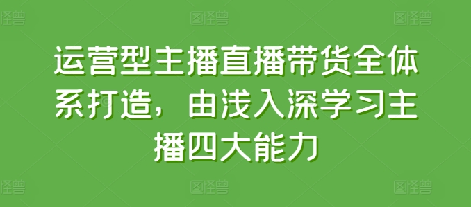 运营型主播直播带货全体系打造，由浅入深学习主播四大能力-紫橙资源网