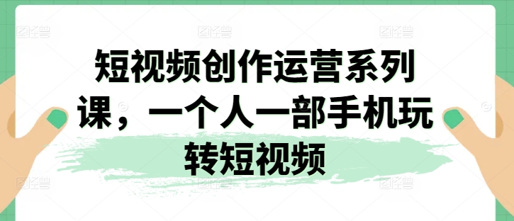 短视频创作运营系列课，一个人一部手机玩转短视频-紫橙资源网