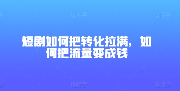 短剧如何把转化拉满，如何把流量变成钱-紫橙资源网
