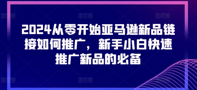 2024从零开始亚马逊新品链接如何推广，新手小白快速推广新品的必备-紫橙资源网