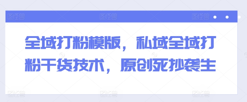 全域打粉模版，私域全域打粉干货技术，原创死抄袭生-紫橙资源网