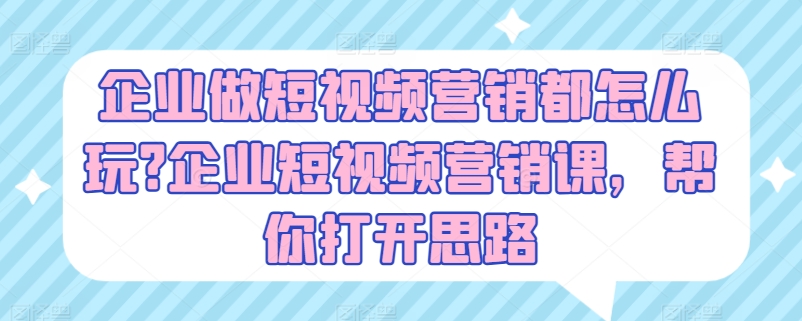 企业做短视频营销都怎么玩?企业短视频营销课，帮你打开思路-紫橙资源网