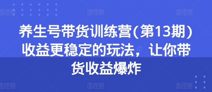 养生号带货训练营(第13期)收益更稳定的玩法，让你带货收益爆炸-紫橙资源网