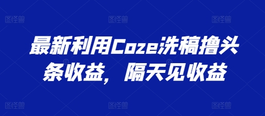 最新利用Coze洗稿撸头条收益，隔天见收益-紫橙资源网